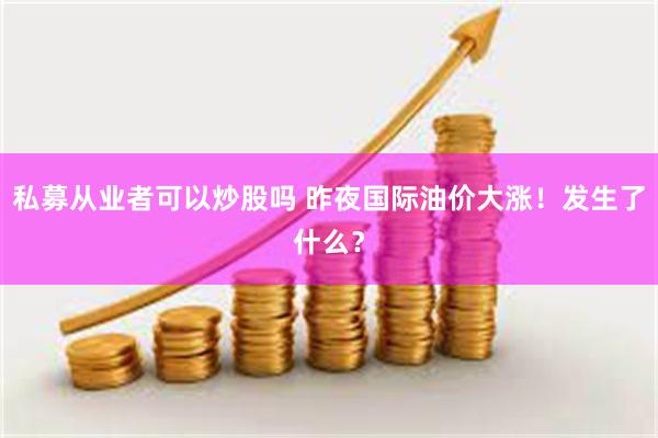 私募从业者可以炒股吗 昨夜国际油价大涨！发生了什么？