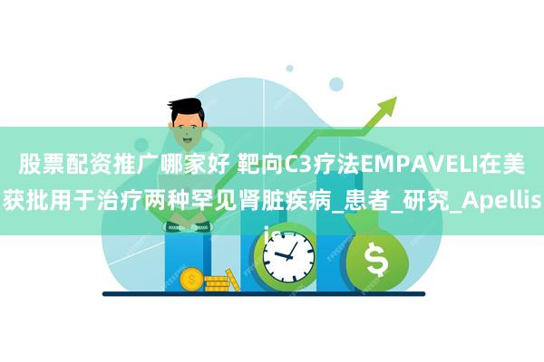 股票配资推广哪家好 靶向C3疗法EMPAVELI在美获批用于治疗两种罕见肾脏疾病_患者_研究_Apellis