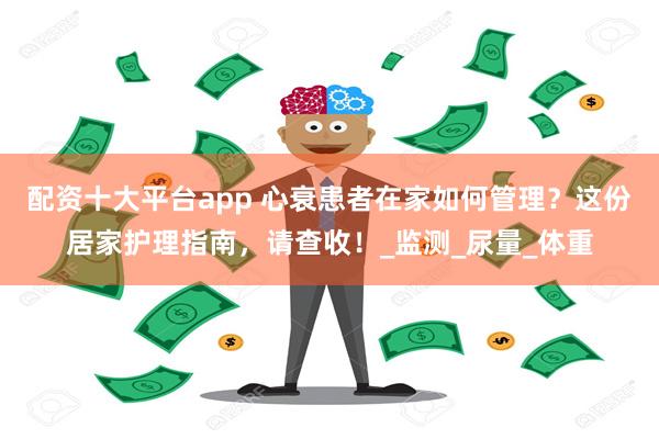配资十大平台app 心衰患者在家如何管理？这份居家护理指南，请查收！_监测_尿量_体重