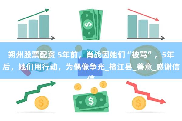 朔州股票配资 5年前，肖战因她们“被骂”，5年后，她们用行动，为偶像争光_榕江县_善意_感谢信
