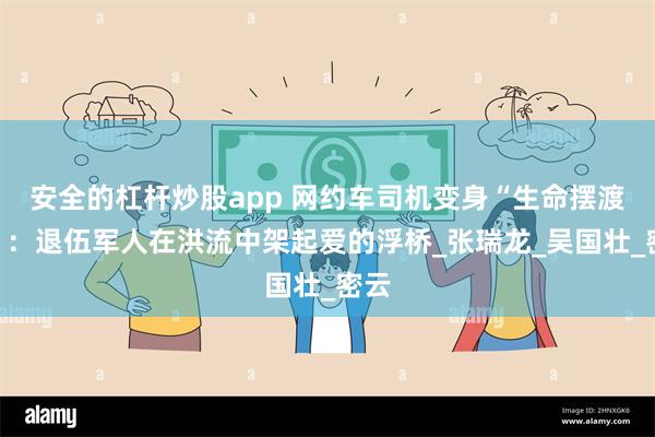 安全的杠杆炒股app 网约车司机变身“生命摆渡人”：退伍军人在洪流中架起爱的浮桥_张瑞龙_吴国壮_密云