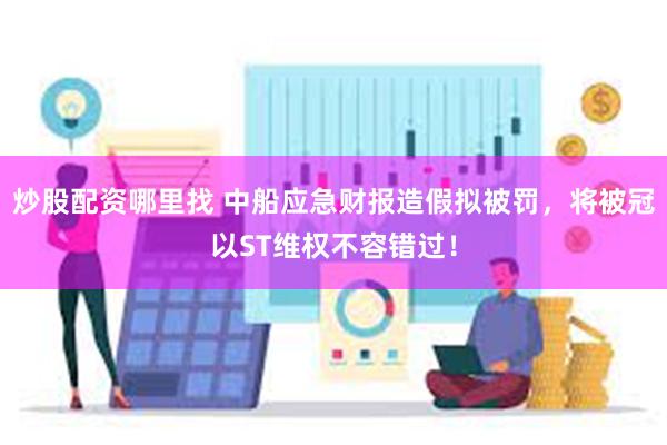 炒股配资哪里找 中船应急财报造假拟被罚，将被冠以ST维权不容错过！