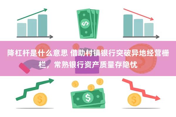 降杠杆是什么意思 借助村镇银行突破异地经营栅栏，常熟银行资产质量存隐忧