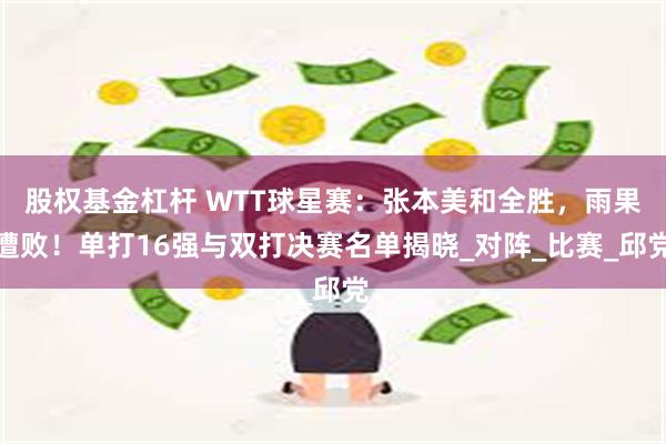 股权基金杠杆 WTT球星赛：张本美和全胜，雨果遭败！单打16强与双打决赛名单揭晓_对阵_比赛_邱党