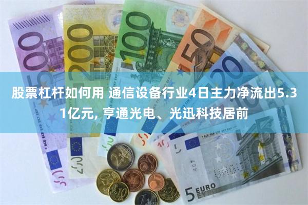 股票杠杆如何用 通信设备行业4日主力净流出5.31亿元, 亨通光电、光迅科技居前