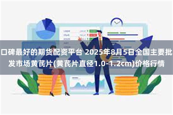 口碑最好的期货配资平台 2025年8月5日全国主要批发市场黄芪片(黄芪片直径1.0-1.2cm)价格行情