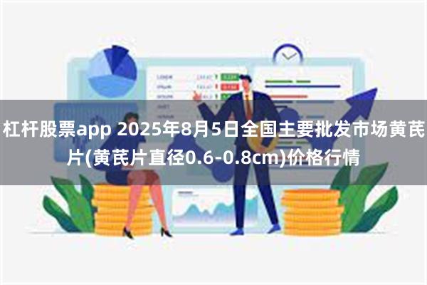 杠杆股票app 2025年8月5日全国主要批发市场黄芪片(黄芪片直径0.6-0.8cm)价格行情