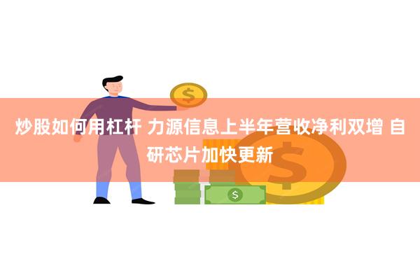 炒股如何用杠杆 力源信息上半年营收净利双增 自研芯片加快更新