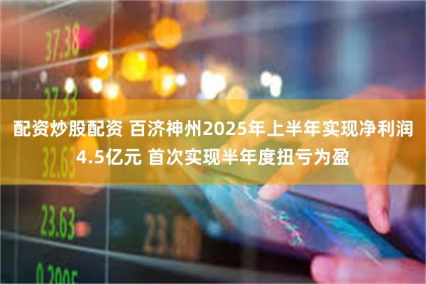 配资炒股配资 百济神州2025年上半年实现净利润4.5亿元 首次实现半年度扭亏为盈