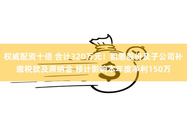 权威配资十倍 合计320万元！凯恩股份及子公司补缴税款及滞纳金 预计影响本年度净利150万