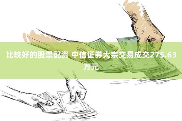 比较好的股票配资 中信证券大宗交易成交275.63万元