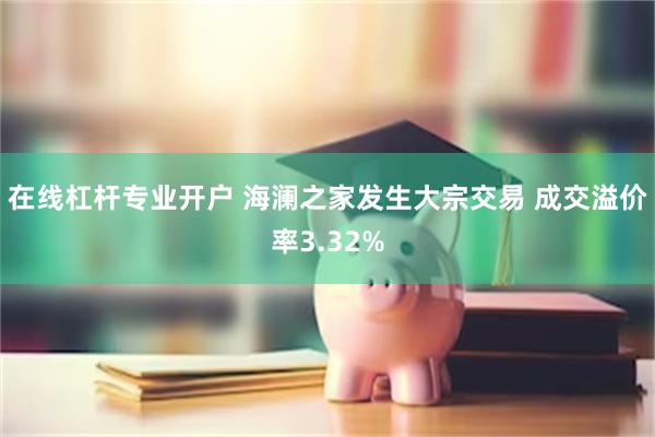 在线杠杆专业开户 海澜之家发生大宗交易 成交溢价率3.32%