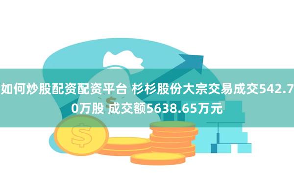 如何炒股配资配资平台 杉杉股份大宗交易成交542.70万股 成交额5638.65万元