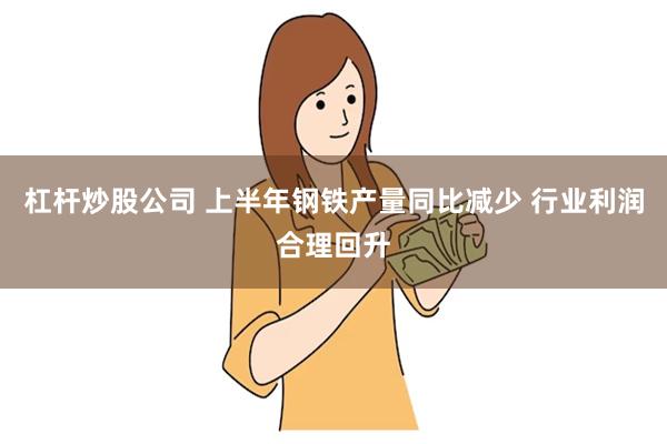 杠杆炒股公司 上半年钢铁产量同比减少 行业利润合理回升