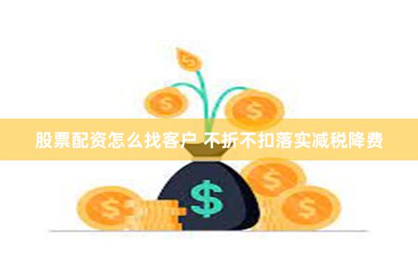 股票配资怎么找客户 不折不扣落实减税降费