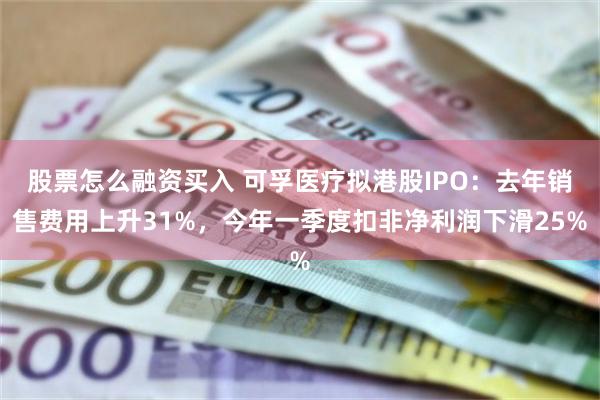 股票怎么融资买入 可孚医疗拟港股IPO：去年销售费用上升31%，今年一季度扣非净利润下滑25%