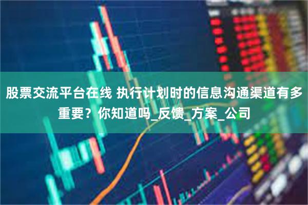 股票交流平台在线 执行计划时的信息沟通渠道有多重要？你知道吗_反馈_方案_公司