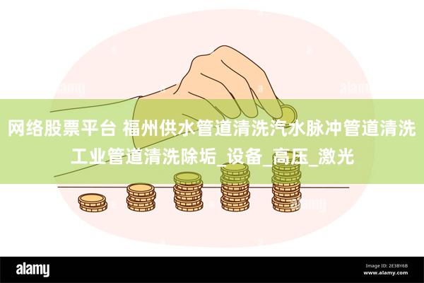 网络股票平台 福州供水管道清洗汽水脉冲管道清洗工业管道清洗除垢_设备_高压_激光
