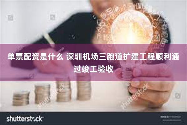 单票配资是什么 深圳机场三跑道扩建工程顺利通过竣工验收
