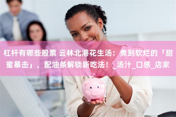 杠杆有哪些股票 云林北港花生汤：煮到软烂的「甜蜜暴击」，配油条解锁新吃法！_汤汁_口感_店家