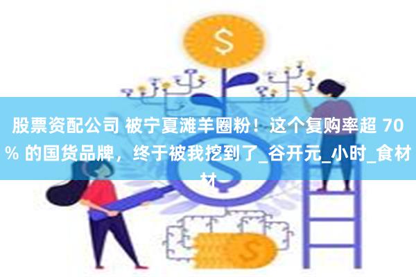股票资配公司 被宁夏滩羊圈粉！这个复购率超 70% 的国货品牌，终于被我挖到了_谷开元_小时_食材
