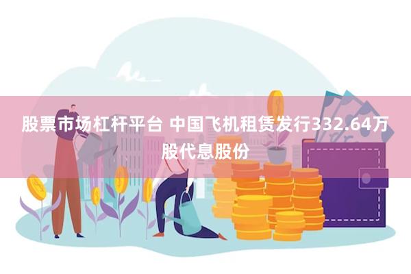 股票市场杠杆平台 中国飞机租赁发行332.64万股代息股份