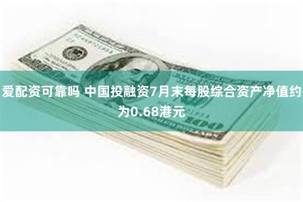爱配资可靠吗 中国投融资7月末每股综合资产净值约为0.68港元