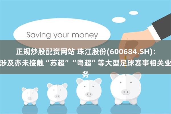 正规炒股配资网站 珠江股份(600684.SH)：未涉及亦未接触“苏超”“粤超”等大型足球赛事相关业务