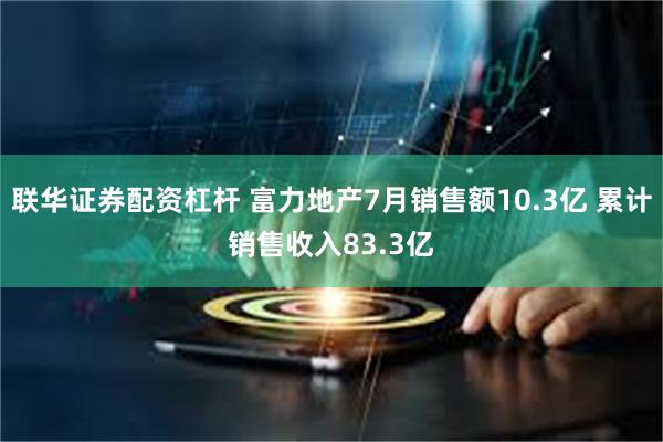 联华证券配资杠杆 富力地产7月销售额10.3亿 累计销售收入83.3亿