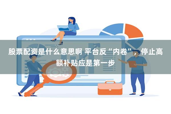 股票配资是什么意思啊 平台反“内卷”，停止高额补贴应是第一步