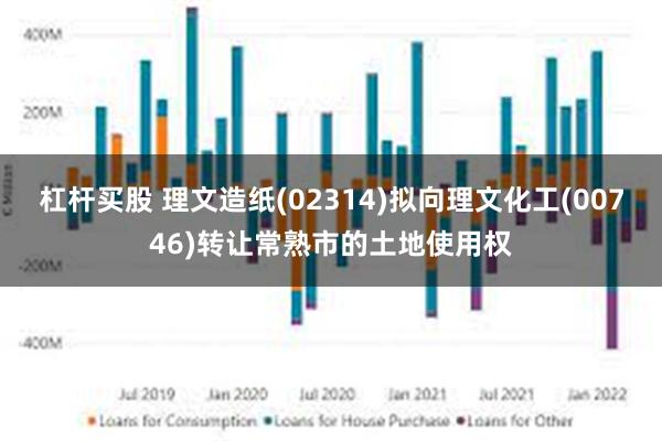 杠杆买股 理文造纸(02314)拟向理文化工(00746)转让常熟市的土地使用权