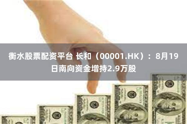 衡水股票配资平台 长和（00001.HK）：8月19日南向资金增持2.9万股