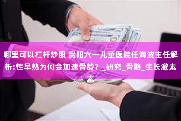 哪里可以杠杆炒股 贵阳六一儿童医院任海波主任解析:性早熟为何会加速骨龄？_研究_骨骼_生长激素