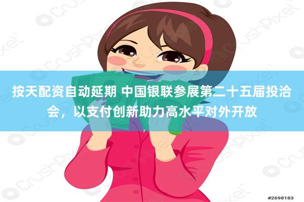 按天配资自动延期 中国银联参展第二十五届投洽会，以支付创新助力高水平对外开放
