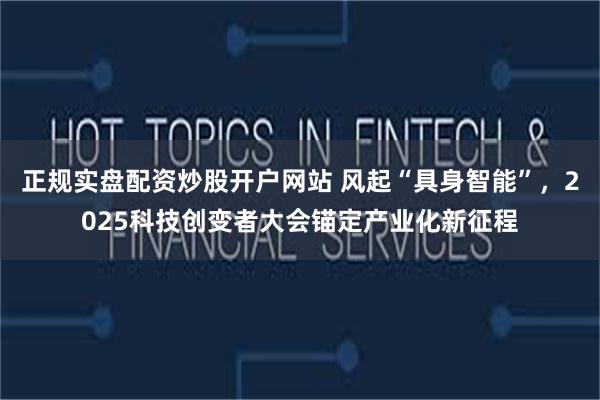 正规实盘配资炒股开户网站 风起“具身智能”，2025科技创变者大会锚定产业化新征程