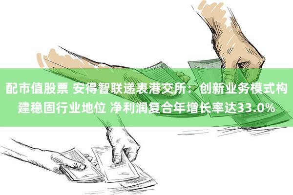 配市值股票 安得智联递表港交所：创新业务模式构建稳固行业地位 净利润复合年增长率达33.0%