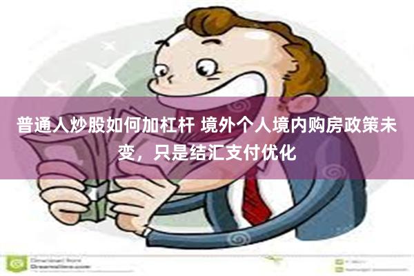 普通人炒股如何加杠杆 境外个人境内购房政策未变，只是结汇支付优化