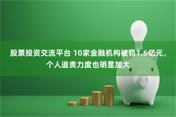 股票投资交流平台 10家金融机构被罚1.6亿元，个人追责力度也明显加大