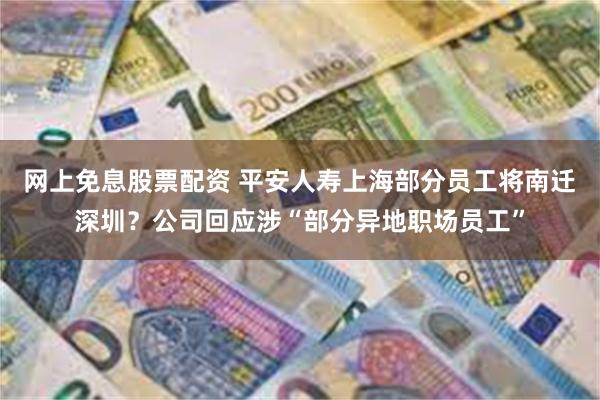 网上免息股票配资 平安人寿上海部分员工将南迁深圳？公司回应涉“部分异地职场员工”