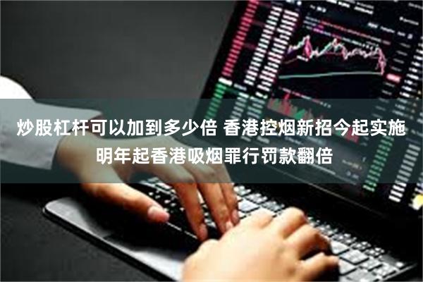 炒股杠杆可以加到多少倍 香港控烟新招今起实施 明年起香港吸烟罪行罚款翻倍