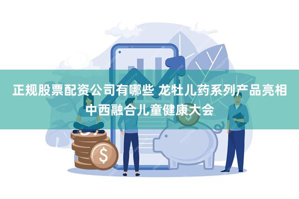 正规股票配资公司有哪些 龙牡儿药系列产品亮相中西融合儿童健康大会