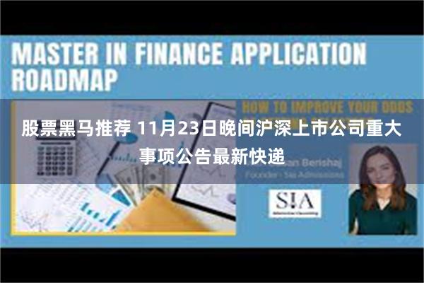 股票黑马推荐 11月23日晚间沪深上市公司重大事项公告最新快递