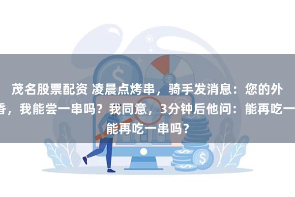 茂名股票配资 凌晨点烤串,骑手发消息:您的外卖太香,我能尝一串吗?我同意,3分钟后他问:能再吃一串吗?