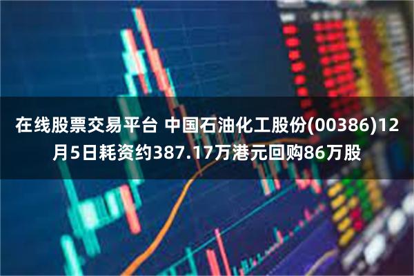 在线股票交易平台 中国石油化工股份(00386)12月5日耗资约387.17万港元回购86万股