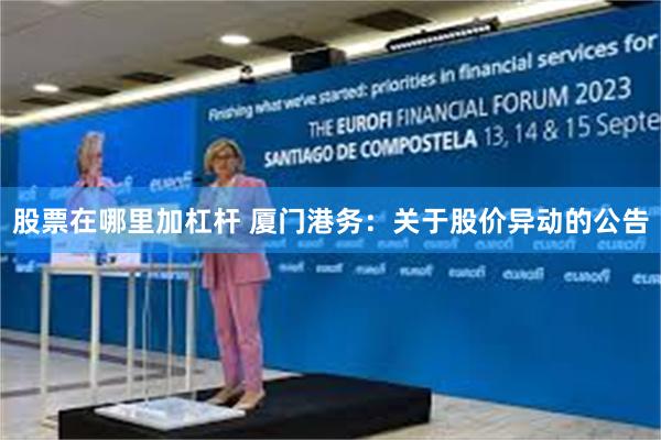 股票在哪里加杠杆 厦门港务：关于股价异动的公告