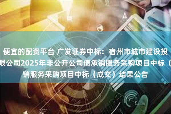 便宜的配资平台 广发证券中标：宿州市城市建设投资集团(控股)有限公司2025年非公开公司债承销服务采购项目中标（成交）结果公告